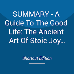 Icon image SUMMARY - A Guide To The Good Life: The Ancient Art Of Stoic Joy By William B. Irvine
