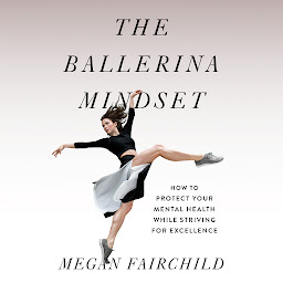 Icon image The Ballerina Mindset: How to Protect Your Mental Health While Striving for Excellence