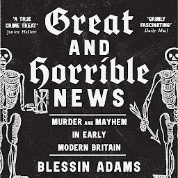 Icon image Great and Horrible News: Murder and Mayhem in Early Modern Britain