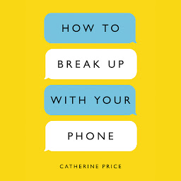 Icon image How to Break Up with Your Phone: The 30-Day Plan to Take Back Your Life