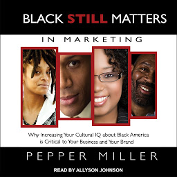 Icon image Black STILL Matters in Marketing: Why Increasing Your Cultural IQ about Black America is Critical to Your Business and Your Brand