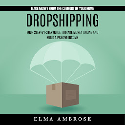 Obraz ikony: Dropshipping: Make Money From the Comfort of Your Home (Your Step-by-step Guide to Make Money Online and Build a Passive Income)