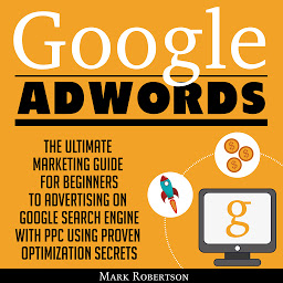 Icon image Google Adwords: The Ultimate Marketing Guide For Beginners To Advertising On Google Search Engine With Ppc Using Proven Optimization Secrets
