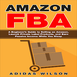 Icon image Amazon FBA - A Beginner’s Guide to Selling on Amazon, Launch Private Label Products, and Earn Passive Income While You Sleep