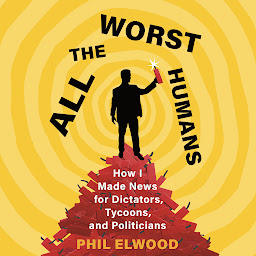 Icon image All the Worst Humans: How I Made News for Dictators, Tycoons, and Politicians