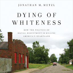Icon image Dying of Whiteness: How the Politics of Racial Resentment Is Killing America's Heartland