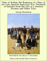 Icon image Tales of Aztlan: The Romance of a Hero of our Late Spanish-American War, Incidents of Interest from the Life of a Western Pioneer and Other Tales
