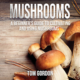 Icon image Mushrooms: A Beginner’s Guide to Cultivating and Using Mushrooms