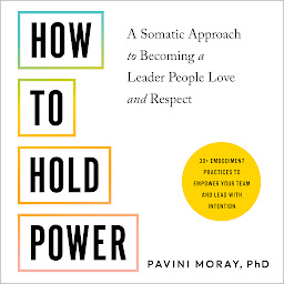 Icon image How to Hold Power: A Somatic Approach to Becoming a Leader People Love and Respect--30+ embodiment practices to empower your team and lead with intention