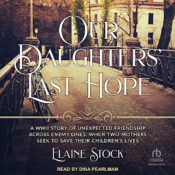 Icon image Our Daughters' Last Hope: A WWII Story of Unexpected Friendship Across Enemy Lines When Two Mothers Seek to Save Their Children’s Live
