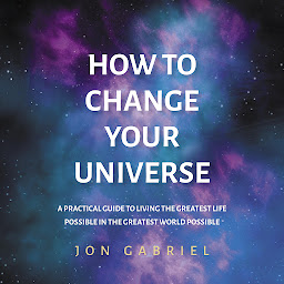 Icon image How To Change Your Universe: A practical guide to living the greatest life possible – in the greatest world possible