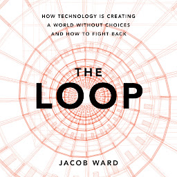 Icon image The Loop: How Technology Is Creating a World Without Choices and How to Fight Back