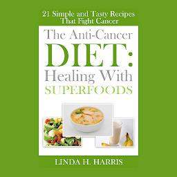 Symbolbild für The Anti-Cancer Diet: Healing With Superfoods: 21 Simple and Tasty Recipes That Fight Cancer