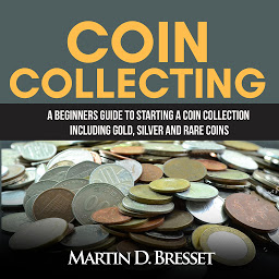 Obraz ikony: Coin Collecting: A Beginners Guide To Starting A Coin Collection Including Gold, Silver and Rare Coins