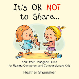 Icon image It's Ok Not to Share: and Other Renegade Rules for Raising Competent and Compassionate Kids