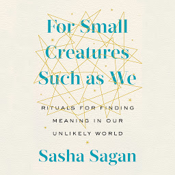 Icon image For Small Creatures Such as We: Rituals for Finding Meaning in Our Unlikely World