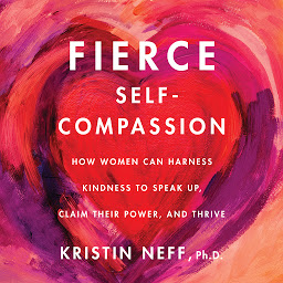 Icon image Fierce Self-Compassion: How Women Can Harness Kindness to Speak Up, Claim Their Power, and Thrive