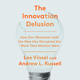 Icon image The Innovation Delusion: How Our Obsession with the New Has Disrupted the Work That Matters Most