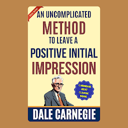 Obraz ikony: An Uncomplicated Method to Leave a Positive Initial Impression: How to Win Friends and Influence People by Dale Carnegie (Illustrated) :: How to Develop Self-Confidence And Influence People