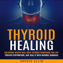 Obraz ikony: Thyroid Healing: Solutions Which Will Cure Thyroid Symptoms for Life (Prevent Dysfunction, and Heal It With Natural Remedies)