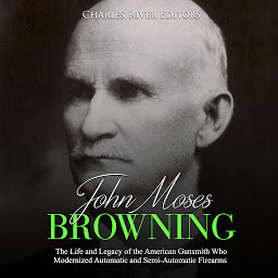 Obraz ikony: John Moses Browning: The Life and Legacy of the American Gunsmith Who Modernized Automatic and Semi-Automatic Firearms