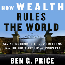 Icon image How Wealth Rules the World: Saving Our Communities and Freedoms from the Dictatorship of Property