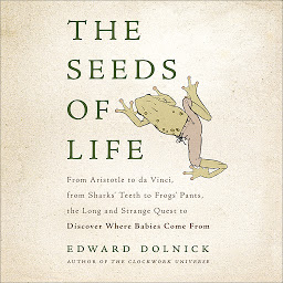 Icon image The Seeds of Life: From Aristotle to da Vinci, from Sharks' Teeth to Frogs' Pants, the Long and Strange Quest to Discover Where Babies Come From