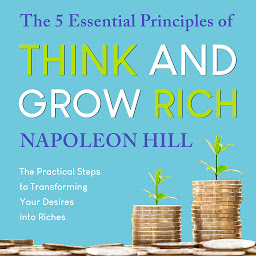 Icon image The 5 Essential Principles of Think and Grow Rich: The Practical Steps to Transforming Your Desires into Riches
