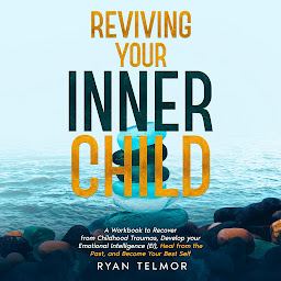 Obraz ikony: REVIVING YOUR INNER CHILD:: A Workbook to Recover from Childhood Trauma, Develop Your Emotional Intelligence (EI), Heal From the Past, and Become Your Best Self