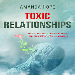 Icon image TOXIC RELATIONSHIPS: Healing your Heart and Redescovering Your True Self After Emotional Abuse