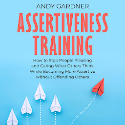 Obraz ikony: Assertiveness Training: How to Stop People Pleasing and Caring What Others Think While Becoming More Assertive without Offending Others