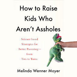 Icon image How to Raise Kids Who Aren't Assholes: Science-Based Strategies for Better Parenting--from Tots to Teens