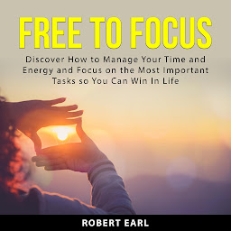 Icon image Free to Focus: Discover How to Manage Your Time and Energy and Focus on the Most Important Tasks so You Can Win In Life!