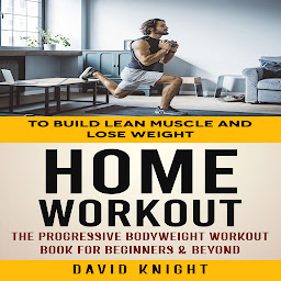 Icon image Home Workout: To Build Lean Muscle and Lose Weight (The Progressive Bodyweight Workout Book for Beginners & Beyond)