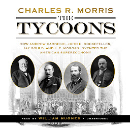 Icon image The Tycoons: How Andrew Carnegie, John D. Rockefeller, Jay Gould, and J. P. Morgan Invented the American Supereconomy