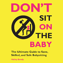 Icon image Don't Sit On the Baby!: The Ultimate Guide to Sane, Skilled, and Safe Babysitting