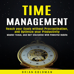 Icon image Time Management: Learn How To Focus, Be More Productive And Get Stuff Done (Simple Goal Setting Hacks For Super Charged Success)