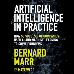 Icon image Artificial Intelligence in Practice: How 50 Successful Companies Used AI and Machine Learning to Solve Problems
