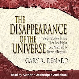 Icon image The Disappearance of the Universe: Straight Talk about Illusions, Past Lives, Religion, Sex, Politics, and the Miracles of Forgiveness