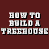 HOW TO BUILD A TREEHOUSE