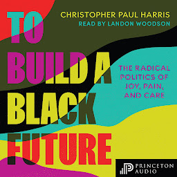 Icon image To Build a Black Future: The Radical Politics of Joy, Pain, and Care
