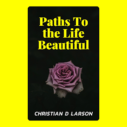 Obraz ikony: Paths To the Life Beautiful: Paths To the Life Beautiful: Discovering the Way to a Fulfilling and Joyous Existence by Christian D. Larson