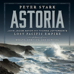 Icon image Astoria: John Jacob Astor and Thomas Jefferson's Lost Pacific Empire: A Story of Wealth, Ambition, and Survival