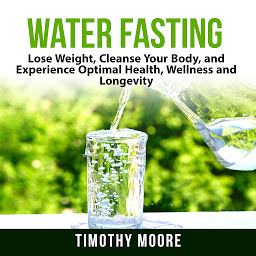 Icon image Water Fasting: Lose Weight, Cleanse Your Body, and Experience Optimal Health, Wellness and Longevity