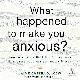 Imagem do ícone What Happened to Make You Anxious?: How to Uncover the Little "t" Traumas that Drive Your Anxiety, Worry, and Fear