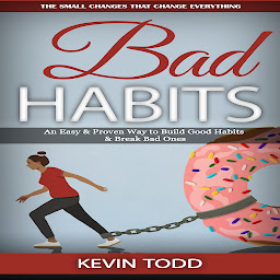 Icon image Bad Habits: The Small Changes That Change Everything (An Easy & Proven Way to Build Good Habits & Break Bad Ones)