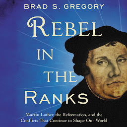 Imagen de icono Rebel in the Ranks: Martin Luther, the Reformation, and the Conflicts That Continue to Shape Our World