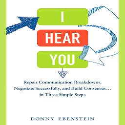Icon image I Hear You: Repair Communication Breakdowns, Negotiate Successfully, and Build Consensus... in Three Easy Steps