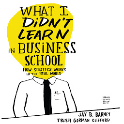 Icon image What I Didn't Learn in Business School: How Strategy Works in the Real World