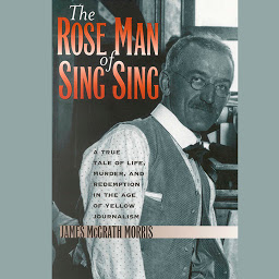 Icon image The Rose Man of Sing Sing: A True Tale of Life, Murder, and Redemption in the Age of Yellow Journalism